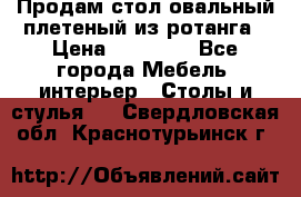 Продам стол овальный плетеный из ротанга › Цена ­ 48 650 - Все города Мебель, интерьер » Столы и стулья   . Свердловская обл.,Краснотурьинск г.